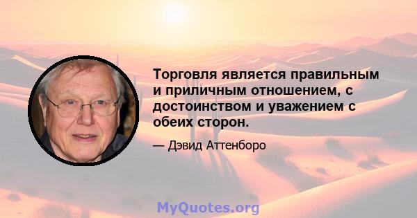 Торговля является правильным и приличным отношением, с достоинством и уважением с обеих сторон.