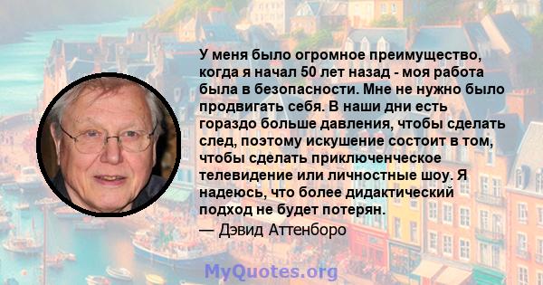 У меня было огромное преимущество, когда я начал 50 лет назад - моя работа была в безопасности. Мне не нужно было продвигать себя. В наши дни есть гораздо больше давления, чтобы сделать след, поэтому искушение состоит в 