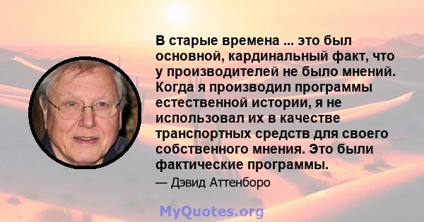 В старые времена ... это был основной, кардинальный факт, что у производителей не было мнений. Когда я производил программы естественной истории, я не использовал их в качестве транспортных средств для своего