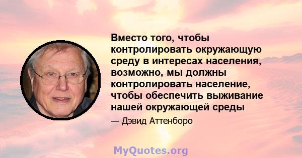 Вместо того, чтобы контролировать окружающую среду в интересах населения, возможно, мы должны контролировать население, чтобы обеспечить выживание нашей окружающей среды