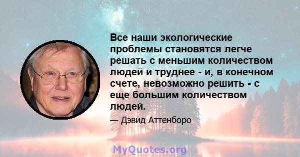 Все наши экологические проблемы становятся легче решать с меньшим количеством людей и труднее - и, в конечном счете, невозможно решить - с еще большим количеством людей.