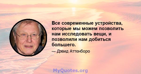 Все современные устройства, которые мы можем позволить нам исследовать вещи, и позволили нам добиться большего.