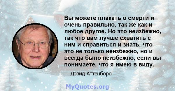 Вы можете плакать о смерти и очень правильно, так же как и любое другое. Но это неизбежно, так что вам лучше схватить с ним и справиться и знать, что это не только неизбежно, но и всегда было неизбежно, если вы