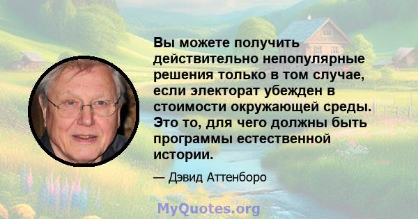 Вы можете получить действительно непопулярные решения только в том случае, если электорат убежден в стоимости окружающей среды. Это то, для чего должны быть программы естественной истории.