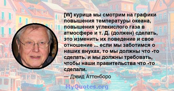 [W] курица мы смотрим на графики повышения температуры океана, повышения углекислого газа в атмосфере и т. Д. (должен) сделать, это изменить их поведение и свое отношение ... если мы заботимся о наших внуках, то мы