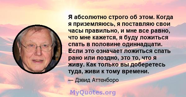 Я абсолютно строго об этом. Когда я приземляюсь, я поставляю свои часы правильно, и мне все равно, что мне кажется, я буду ложиться спать в половине одиннадцати. Если это означает ложиться спать рано или поздно, это то, 