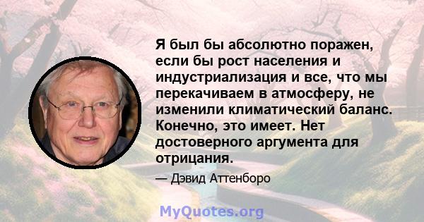 Я был бы абсолютно поражен, если бы рост населения и индустриализация и все, что мы перекачиваем в атмосферу, не изменили климатический баланс. Конечно, это имеет. Нет достоверного аргумента для отрицания.