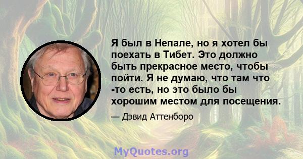 Я был в Непале, но я хотел бы поехать в Тибет. Это должно быть прекрасное место, чтобы пойти. Я не думаю, что там что -то есть, но это было бы хорошим местом для посещения.