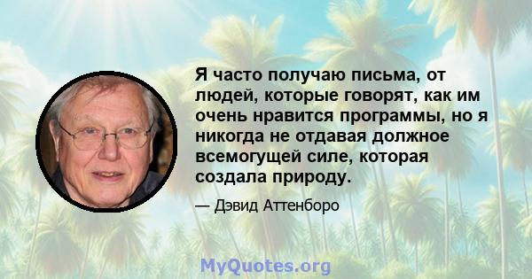 Я часто получаю письма, от людей, которые говорят, как им очень нравится программы, но я никогда не отдавая должное всемогущей силе, которая создала природу.