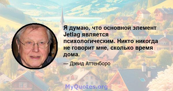 Я думаю, что основной элемент Jetlag является психологическим. Никто никогда не говорит мне, сколько время дома.