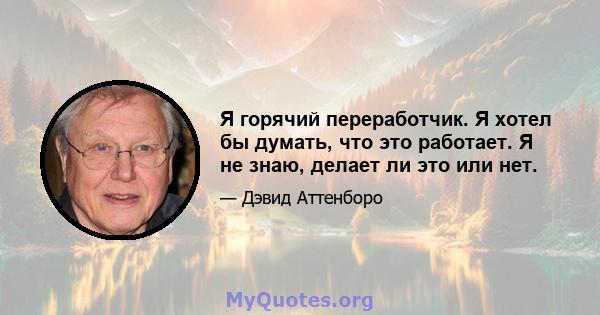 Я горячий переработчик. Я хотел бы думать, что это работает. Я не знаю, делает ли это или нет.