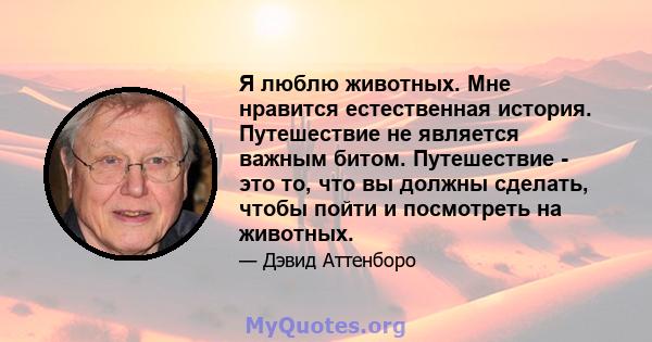 Я люблю животных. Мне нравится естественная история. Путешествие не является важным битом. Путешествие - это то, что вы должны сделать, чтобы пойти и посмотреть на животных.