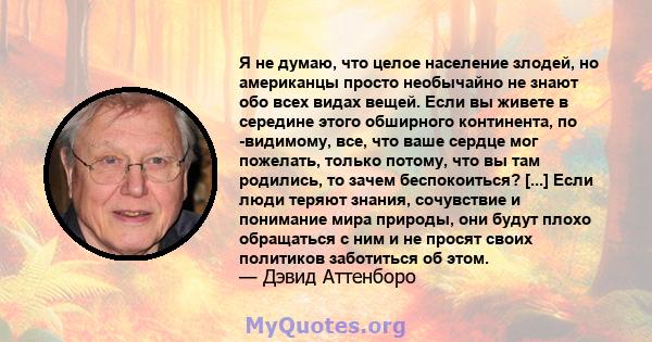 Я не думаю, что целое население злодей, но американцы просто необычайно не знают обо всех видах вещей. Если вы живете в середине этого обширного континента, по -видимому, все, что ваше сердце мог пожелать, только