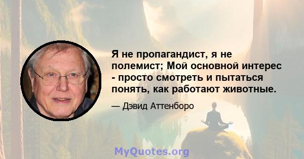 Я не пропагандист, я не полемист; Мой основной интерес - просто смотреть и пытаться понять, как работают животные.