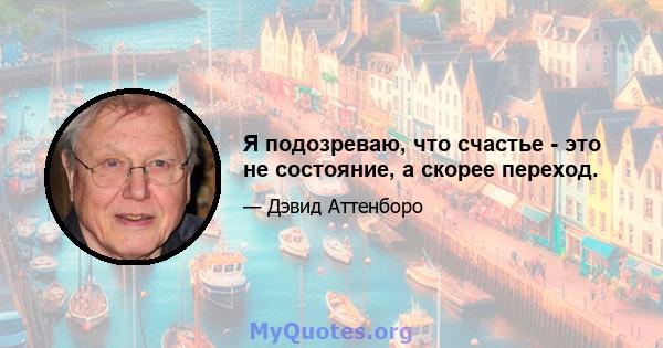 Я подозреваю, что счастье - это не состояние, а скорее переход.