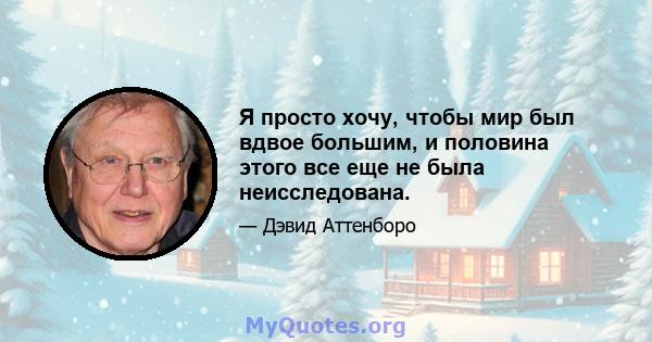 Я просто хочу, чтобы мир был вдвое большим, и половина этого все еще не была неисследована.