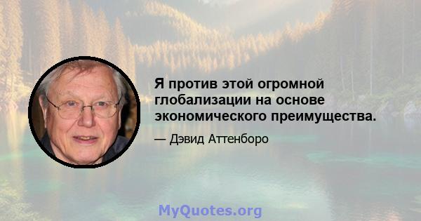 Я против этой огромной глобализации на основе экономического преимущества.