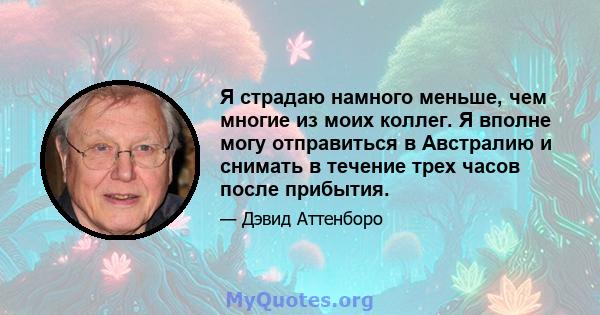 Я страдаю намного меньше, чем многие из моих коллег. Я вполне могу отправиться в Австралию и снимать в течение трех часов после прибытия.