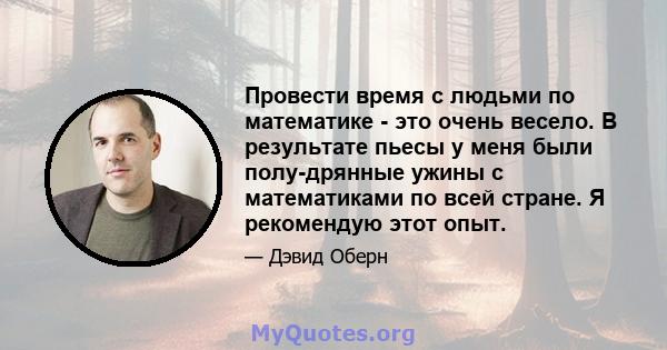 Провести время с людьми по математике - это очень весело. В результате пьесы у меня были полу-дрянные ужины с математиками по всей стране. Я рекомендую этот опыт.