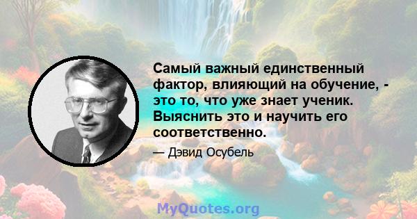 Самый важный единственный фактор, влияющий на обучение, - это то, что уже знает ученик. Выяснить это и научить его соответственно.