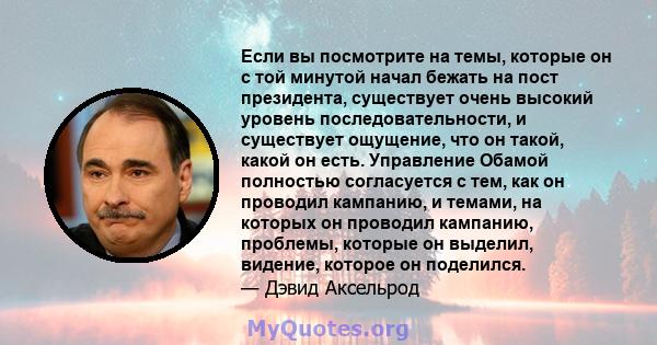 Если вы посмотрите на темы, которые он с той минутой начал бежать на пост президента, существует очень высокий уровень последовательности, и существует ощущение, что он такой, какой он есть. Управление Обамой полностью