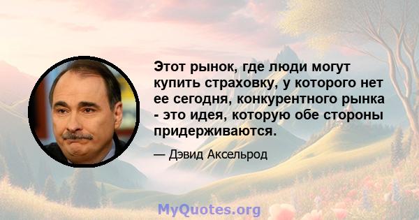 Этот рынок, где люди могут купить страховку, у которого нет ее сегодня, конкурентного рынка - это идея, которую обе стороны придерживаются.