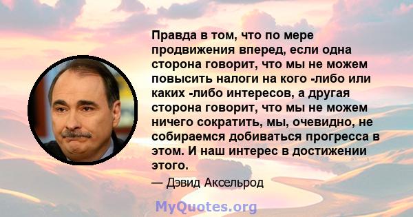 Правда в том, что по мере продвижения вперед, если одна сторона говорит, что мы не можем повысить налоги на кого -либо или каких -либо интересов, а другая сторона говорит, что мы не можем ничего сократить, мы, очевидно, 