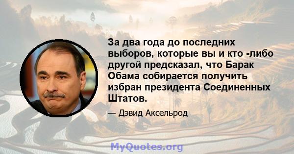 За два года до последних выборов, которые вы и кто -либо другой предсказал, что Барак Обама собирается получить избран президента Соединенных Штатов.