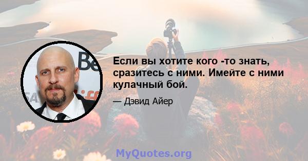 Если вы хотите кого -то знать, сразитесь с ними. Имейте с ними кулачный бой.