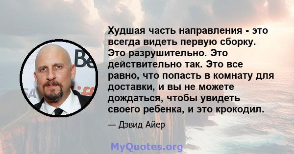 Худшая часть направления - это всегда видеть первую сборку. Это разрушительно. Это действительно так. Это все равно, что попасть в комнату для доставки, и вы не можете дождаться, чтобы увидеть своего ребенка, и это