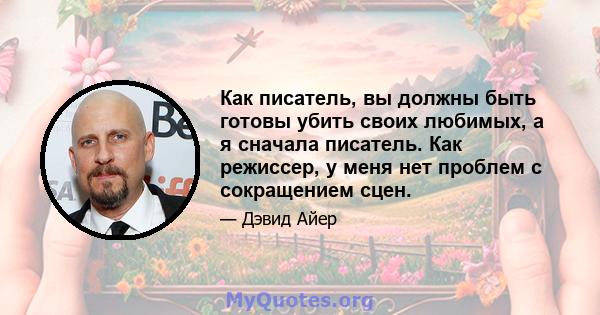 Как писатель, вы должны быть готовы убить своих любимых, а я сначала писатель. Как режиссер, у меня нет проблем с сокращением сцен.