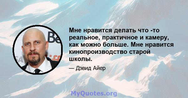 Мне нравится делать что -то реальное, практичное и камеру, как можно больше. Мне нравится кинопроизводство старой школы.