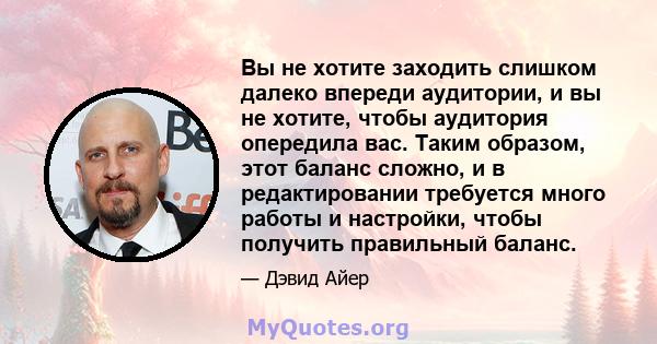 Вы не хотите заходить слишком далеко впереди аудитории, и вы не хотите, чтобы аудитория опередила вас. Таким образом, этот баланс сложно, и в редактировании требуется много работы и настройки, чтобы получить правильный