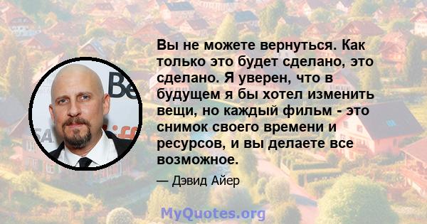 Вы не можете вернуться. Как только это будет сделано, это сделано. Я уверен, что в будущем я бы хотел изменить вещи, но каждый фильм - это снимок своего времени и ресурсов, и вы делаете все возможное.