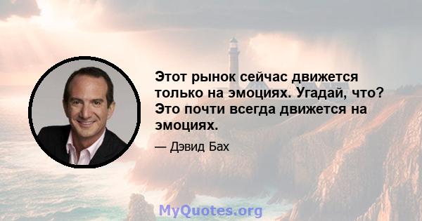 Этот рынок сейчас движется только на эмоциях. Угадай, что? Это почти всегда движется на эмоциях.