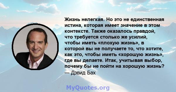 Жизнь нелегкая. Но это не единственная истина, которая имеет значение в этом контексте. Также оказалось правдой, что требуется столько же усилий, чтобы иметь «плохую жизнь», в которой вы не получаете то, что хотите, как 