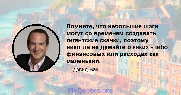 Помните, что небольшие шаги могут со временем создавать гигантские скачки, поэтому никогда не думайте о каких -либо финансовых или расходах как маленький.