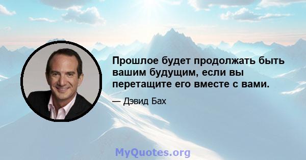 Прошлое будет продолжать быть вашим будущим, если вы перетащите его вместе с вами.