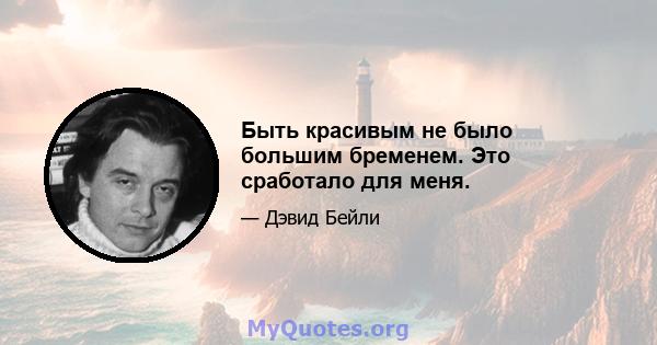 Быть красивым не было большим бременем. Это сработало для меня.