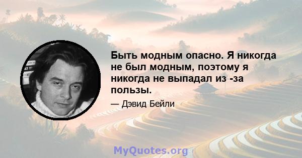 Быть модным опасно. Я никогда не был модным, поэтому я никогда не выпадал из -за пользы.