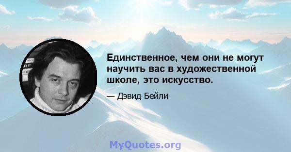 Единственное, чем они не могут научить вас в художественной школе, это искусство.