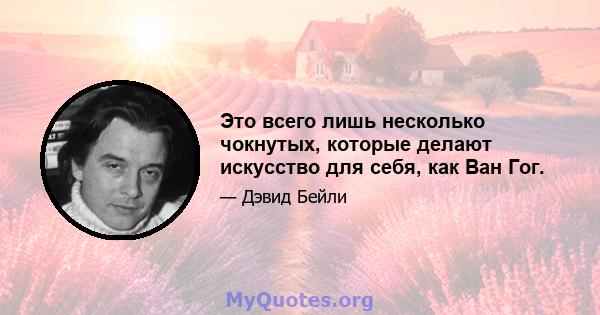 Это всего лишь несколько чокнутых, которые делают искусство для себя, как Ван Гог.