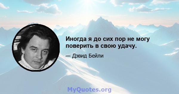 Иногда я до сих пор не могу поверить в свою удачу.