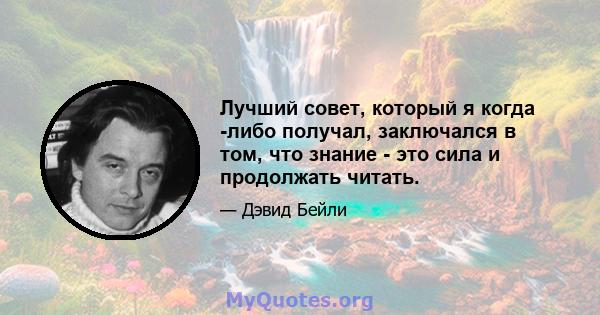 Лучший совет, который я когда -либо получал, заключался в том, что знание - это сила и продолжать читать.