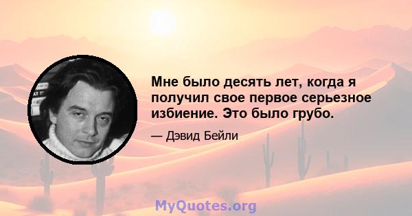 Мне было десять лет, когда я получил свое первое серьезное избиение. Это было грубо.