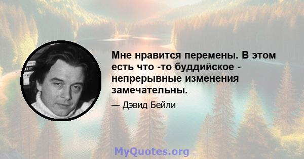 Мне нравится перемены. В этом есть что -то буддийское - непрерывные изменения замечательны.