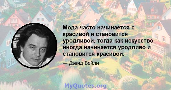 Мода часто начинается с красивой и становится уродливой, тогда как искусство иногда начинается уродливо и становится красивой.