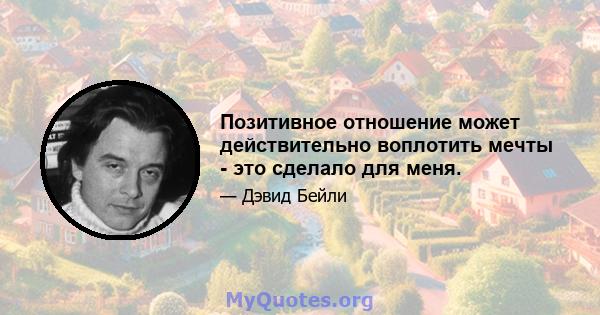 Позитивное отношение может действительно воплотить мечты - это сделало для меня.