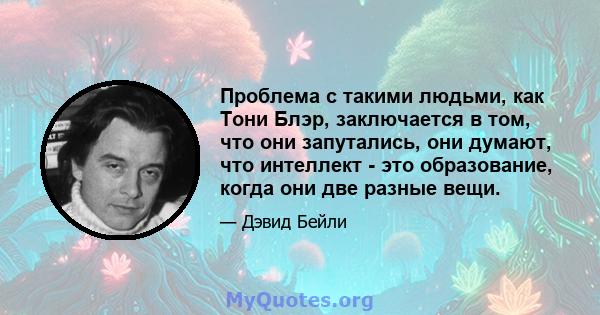 Проблема с такими людьми, как Тони Блэр, заключается в том, что они запутались, они думают, что интеллект - это образование, когда они две разные вещи.