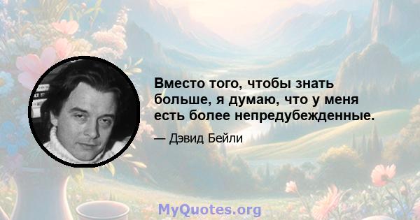 Вместо того, чтобы знать больше, я думаю, что у меня есть более непредубежденные.